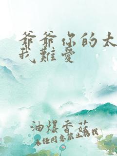 爷爷你的太大了我难爱