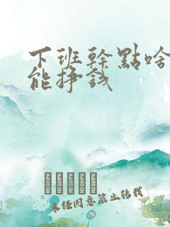 下班干点啥副业能挣钱