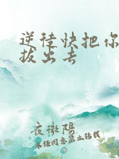 逆徒快把你东西拔出去