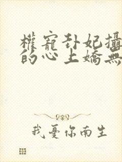 权宠卦妃摄政王的心上娇无弹窗