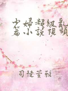 少妇超级乱淫长篇小说视频