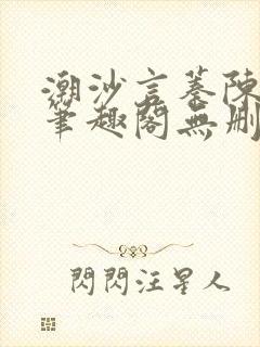 潮沙言蓁陈淮序笔趣阁无删减