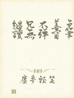 继兄不善免费阅读无弹窗笔趣阁
