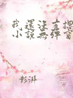 我还没有摁住她小说无弹窗免费阅读