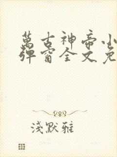 万古神帝小说无弹窗全文免费阅读