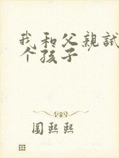 我和父亲试着生个孩子