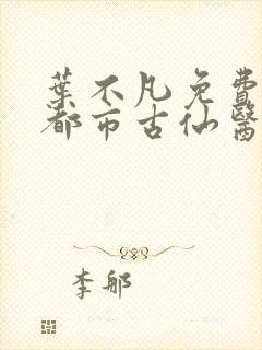 叶不凡免费阅读都市古仙医
