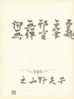 柳无邪免费阅读无弹窗笔趣阁
