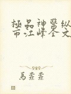 极品神医纵横都市江峰全文在线阅读