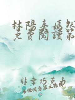 林阳秦嫣然全文免费阅读第587回