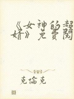 《女神的超级赘婿》免费阅读全文