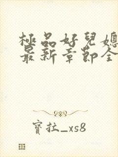极品好儿媳秦雨最新章节全文免费阅读