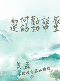 如何劝说厌学叛逆的初中生