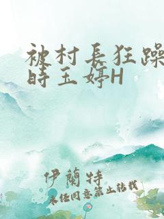 被村长狂躁俩小时玉婷H