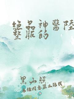 绝品神医陆逸完整版的