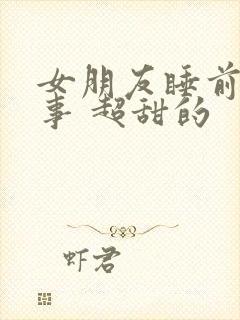 女朋友睡前小故事 超甜的