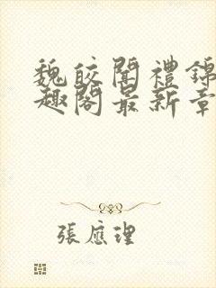 魏皎闻礼锦儿笔趣阁最新章节更新时