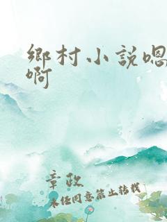 乡村小说嗯嗯啊啊