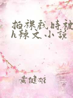 拍裸戏时被c了h辣文小说