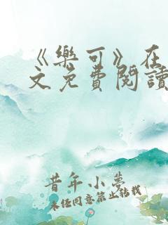 《乐可》在线全文免费阅读笔趣阁小说