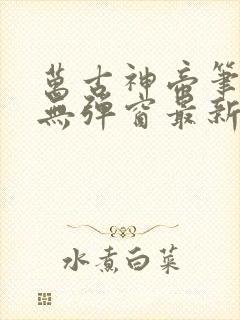 万古神帝笔趣阁无弹窗最新飞天鱼