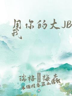用你的大JBC我