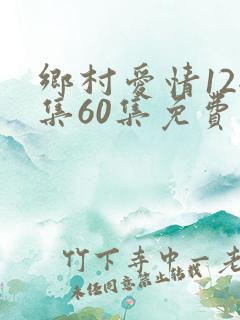 乡村爱情12全集60集免费观看