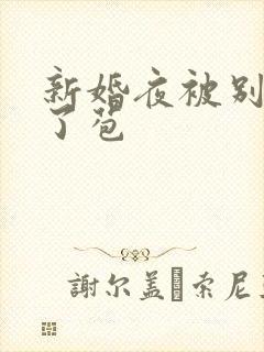 新婚夜被别人开了苞