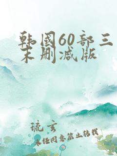 韩国60部三级末删减版