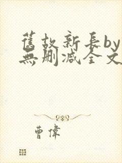 旧故新长by诗无删减全文免费阅读
