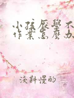 小孩厌学不愿写作业怎么办