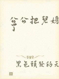 公公把儿媳妇操了