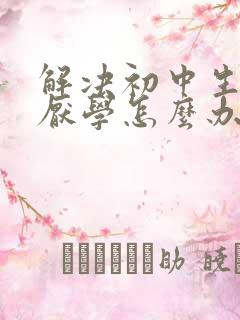解决初中生叛逆厌学怎么办
