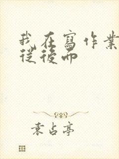 我在写作业叔叔从后面
