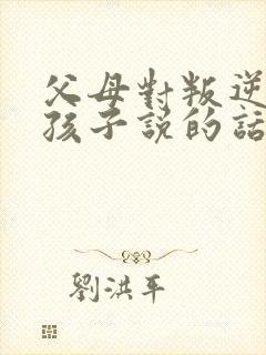 父母对叛逆期的孩子说的话