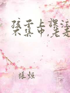 孩子上课注意力不集中,老走神怎么办