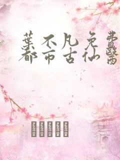 叶不凡免费阅读都市古仙医