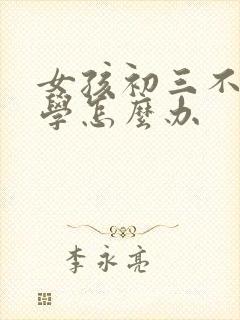 女孩初三不想上学怎么办