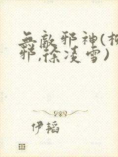 无敌邪神(柳无邪,徐凌雪)