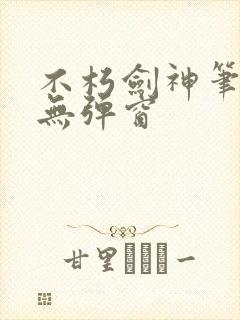 不朽剑神笔趣阁无弹窗