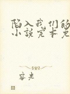陷入我们的热恋小说完本免费阅读