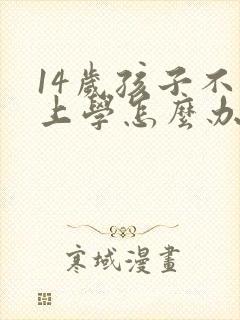 14岁孩子不想上学怎么办最好的方法