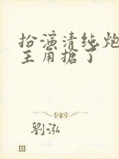 扮演清纯炮灰被主角抢了