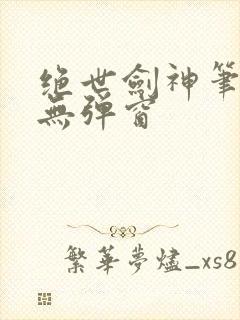 绝世剑神笔趣阁无弹窗