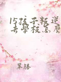 15孩子叛逆不去学校怎么办