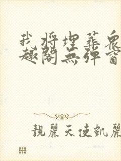 我将埋葬众神笔趣阁无弹窗