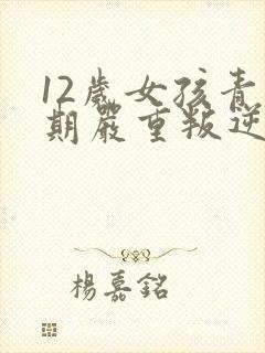 12岁女孩青春期严重叛逆期父母怎么做