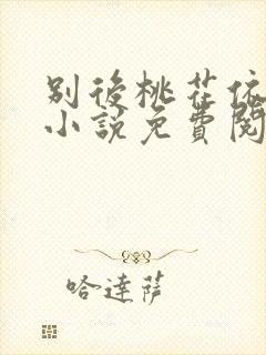 别后桃花依旧开小说免费阅读全文