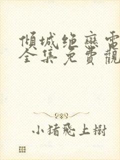 倾城绝恋电视剧全集免费观看西瓜