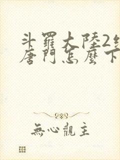 斗罗大陆2绝世唐门怎么下载